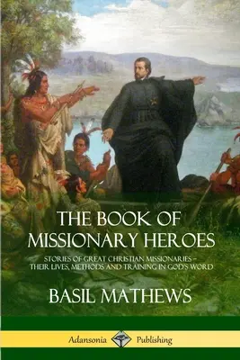 A missziós hősök könyve: Nagy keresztény misszionáriusok történetei - életük, módszereik és képzésük Isten Igéjében - The Book of Missionary Heroes: Stories of Great Christian Missionaries - Their Lives, Methods and Training in God's Word