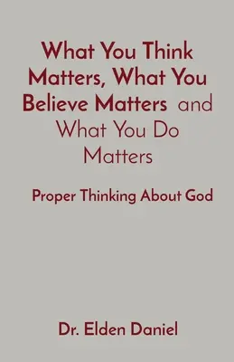 Amit gondolsz, amit hiszel és amit teszel, az számít: Helyes gondolkodás Istenről - What You Think Matters, What You Believe Matters and What You Do Matters: Proper Thinking About God