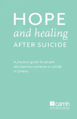 Remény és gyógyulás öngyilkosság után: Gyakorlati útmutató azoknak, akik öngyilkosság miatt veszítettek el valakit Ontarióban - Hope and Healing After Suicide: A Practical Guide for People Who Have Lost Someone to Suicide in Ontario