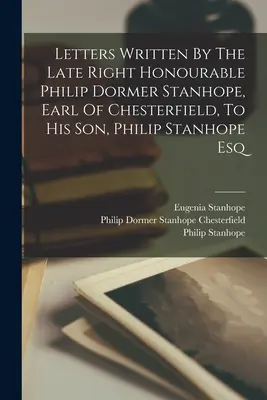 Letters Written By The Late Right Honourable Philip Dormer Stanhope, Earl Of Chesterfield, To His Son, Philip Stanhope Esq. - Letters Written By The Late Right Honourable Philip Dormer Stanhope, Earl Of Chesterfield, To His Son, Philip Stanhope Esq