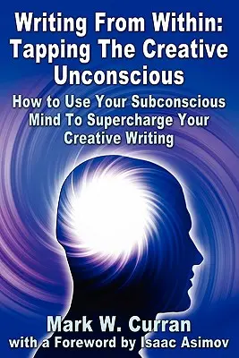 Writing From Within: Tapping The Creative Unconscious: How to Use Your Subconscious Mind To Supercharge Your Creative Writing (Hogyan használd a tudatalattidat a kreatív írásod feltöltéséhez) - Writing From Within: Tapping The Creative Unconscious: How to Use Your Subconscious Mind To Supercharge Your Creative Writing