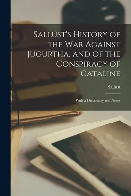 Sallust története a Jugurtha elleni háborúról és a Catalinus-féle összeesküvésről: Szótárral és jegyzetekkel - Sallust's History of the War Against Jugurtha, and of the Conspiracy of Cataline: With a Dictionary and Notes