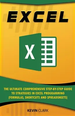 Excel: Az Excel programozás stratégiáinak végső, átfogó, lépésről lépésre történő útmutatója (Képletek, rövidítések és táblázatok - Excel: The Ultimate Comprehensive Step-by-Step Guide to Strategies in Excel Programming (Formulas, Shortcuts and Spreadsheets