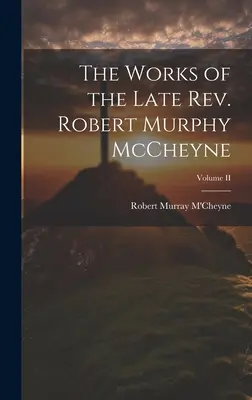 A néhai tiszteletes Robert Murphy McCheyne művei; II. kötet - The Works of the Late Rev. Robert Murphy McCheyne; Volume II