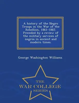 A Negro Troops in the War of the Rebellion, 1861-1865 története. Megelőzve a négerek katonai szolgálatának áttekintésével az ókori és a modern Ti - A History of the Negro Troops in the War of the Rebellion, 1861-1865. Preceded by a Review of the Military Services of Negros in Ancient and Modern Ti