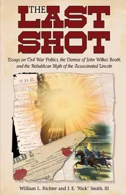 Az utolsó lövés: Esszék a polgárháborús politikáról, John Wilkes Booth haláláról és a meggyilkolt Lincoln republikánus mítoszáról - The Last Shot: Essays on Civil War Politics, the Demise of John Wilkes Booth, and the Republican Myth of the Assassinated Lincoln