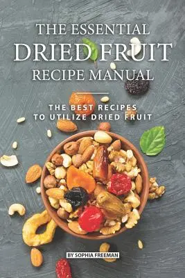 Az alapvető aszalt gyümölcs receptek kézikönyve: A legjobb receptek az aszalt gyümölcsök felhasználására - The Essential Dried Fruit Recipe Manual: The Best Recipes to Utilize Dried Fruit