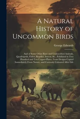 A nem gyakori madarak természettörténete: And of Some Other Rare and Undescribed Animals, Quadrupeds, Fishes, Reptiles, Insects, &c., Exhibited in Two Hund - A Natural History of Uncommon Birds: And of Some Other Rare and Undescribed Animals, Quadrupeds, Fishes, Reptiles, Insects, &c., Exhibited in Two Hund