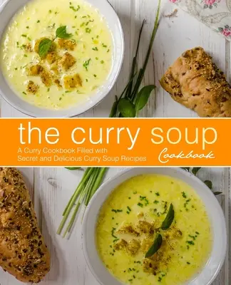 A curryleves szakácskönyv: Egy curry szakácskönyv tele titkos és finom curryleves receptekkel (2. kiadás) - The Curry Soup Cookbook: A Curry Cookbook Filled with Secret and Delicious Curry Soup Recipes (2nd Edition)