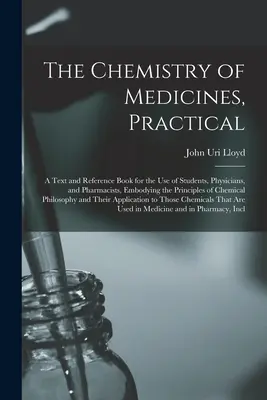 A gyógyszerek kémiája, gyakorlati: A Text and Reference Book for the Use of Students, Physicians, and Pharmacists, Embodying the Principles of Che - The Chemistry of Medicines, Practical: A Text and Reference Book for the Use of Students, Physicians, and Pharmacists, Embodying the Principles of Che