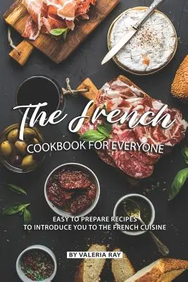 A francia szakácskönyv mindenkinek: Könnyen elkészíthető receptek a francia konyha megismertetéséhez - The French Cookbook for Everyone: Easy to Prepare Recipes to Introduce You to The French Cuisine