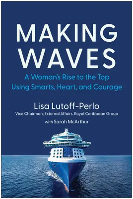 Making Waves: Egy nő felemelkedése a csúcsra az okosság, a szív és a bátorság segítségével - Making Waves: A Woman's Rise to the Top Using Smarts, Heart, and Courage