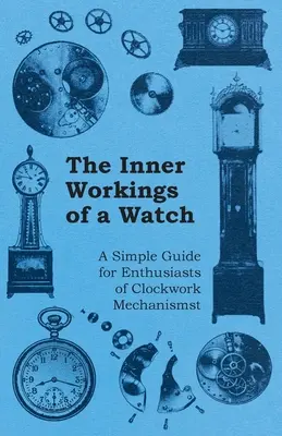 Az óra belső működése - Egyszerű útmutató az óraművek szerelmeseinek - The Inner Workings of a Watch - A Simple Guide for Enthusiasts of Clockwork Mechanisms