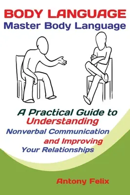 Testbeszéd: Master Body Language; A Practical Guide to Understanding Nonverbal Communication and Improving Your Relationships (A testbeszéd mestere; Gyakorlati útmutató a nem verbális kommunikáció megértéséhez és a kapcsolatok javításához) - Body Language: Master Body Language; A Practical Guide to Understanding Nonverbal Communication and Improving Your Relationships