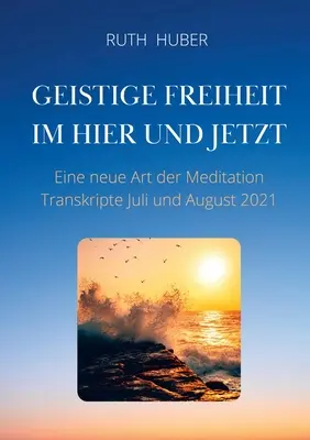 Spirituális szabadság az itt és mostban: Egy újfajta meditáció, 2021. júliusi és augusztusi átiratok - Geistige Freiheit im Hier und Jetzt: Eine neue Art der Meditation, Transkripte Juli und August 2021