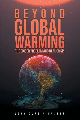 A globális felmelegedésen túl: A nagyobb probléma és a valódi válság - Beyond Global Warming: The Bigger Problem and Real Crisis