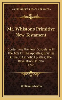 Mr. Whiston's Primitive New Testament: Tartalmazza a négy evangéliumot, az Apostolok cselekedeteivel; Pál apostol levelei; katolikus levelek; a Jelenések könyve. - Mr. Whiston's Primitive New Testament: Containing The Four Gospels, With The Acts Of The Apostles; Epistles Of Paul; Catholic Epistles; The Revelation