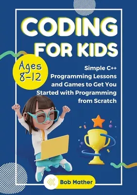 Kódolás 8-12 éves gyerekeknek: Egyszerű C++ programozási leckék és a kezdetektől a programozáshoz való hozzászokás - Coding for Kids Ages 8-12: Simple C++ Programming Lessons and Get You Started With Programming from Scratch