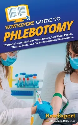 HowExpert Guide to Phlebotomy: 70 tipp a vérvételekről, a laboratóriumi munkáról, a panelekről, a plazmáról, a tesztekről és a flebotomista szakmáról való tanuláshoz - HowExpert Guide to Phlebotomy: 70 Tips to Learning about Blood Draws, Lab Work, Panels, Plasma, Tests, and the Profession of a Phlebotomist