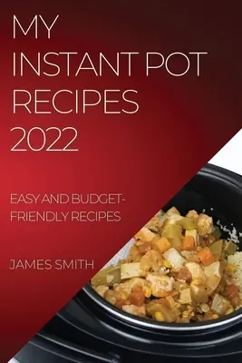 Az én Instant Pot receptjeim 2022: Könnyen és költséghatékonyan elkészíthető receptek - My Instant Pot Recipes 2022: Easy and Budget-Friendly Recipes