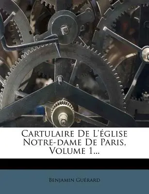 Cartulaire de L'Eglise Notre-Dame de Paris, 1. kötet... - Cartulaire de L'Eglise Notre-Dame de Paris, Volume 1...