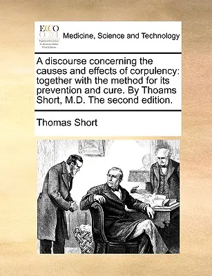 Beszélgetés a testesedés okairól és hatásairól: A megelőzés és gyógyítás módszerével együtt. by Thoams Short, M.D. the Second Ed. - A Discourse Concerning the Causes and Effects of Corpulency: Together with the Method for Its Prevention and Cure. by Thoams Short, M.D. the Second Ed