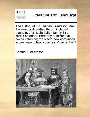 Sir Charles Grandison és a tiszteletreméltó Miss Byron története: Egy nemes olasz család emlékirataival együtt. levelek sorozatában. Korábban megjelent - The History of Sir Charles Grandison, and the Honourable Miss Byron: Included Memoirs of a Noble Italian Family. in a Series of Letters. Formerly Publ