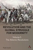 A forradalom és a modernitásért folytatott globális küzdelem: 1. kötet - Az atlanti forradalmak - Revolution and the Global Struggle for Modernity: Volume 1 - The Atlantic Revolutions