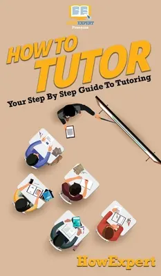 Hogyan tanítsunk: A korrepetálás lépésről lépésre útmutatója - How To Tutor: Your Step By Step Guide To Tutoring