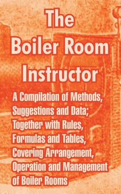 Instruktor z kotelny: Sbírka metod, návrhů a údajů; spolu s pravidly, vzorci a tabulkami, zahrnujícími uspořádání, provoz - The Boiler Room Instructor: A Compilation of Methods, Suggestions and Data; Together with Rules, Formulas and Tables, Covering Arrangement, Operat