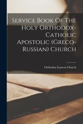 A Szent Ortodox-katolikus Apostoli (görögkeleti-orosz) Egyház istentiszteleti könyve - Service Book Of The Holy Orthodox-catholic Apostolic (greco-russian) Church