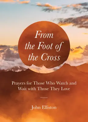 A kereszt lábától: Imák azokért, akik figyelnek és várakoznak azokkal, akiket szeretnek - From the Foot of the Cross: Prayers for Those Who Watch and Wait with Those They Love