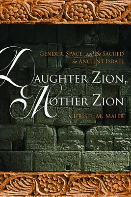 Lánya Sion, anya Sion: Nemek, tér és a szakrális az ókori Izraelben - Daughter Zion, Mother Zion: Gender, Space, and the Sacred in Ancient Israel