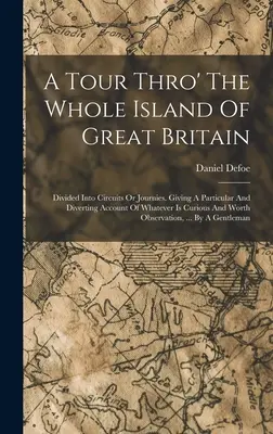 A Tour Thro' The Whole Island Of Great Britain: Körutakra vagy utazásokra osztva. Részletes és elvonatkoztató beszámolót adva mindenről, ami érdekes és érdekes... - A Tour Thro' The Whole Island Of Great Britain: Divided Into Circuits Or Journies. Giving A Particular And Diverting Account Of Whatever Is Curious An