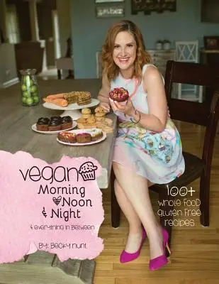 Vegan Morning, Noon, & Night: & Everything In Between (Vegán reggel, délben és éjjel: és minden, ami eközött van) - Vegan Morning, Noon, & Night: & Everything In Between