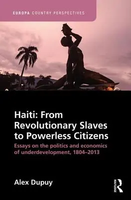 Haiti: A forradalmi rabszolgáktól a hatalom nélküli polgárokig: Esszék az elmaradottság politikájáról és közgazdaságtanáról, 1804-2013 - Haiti: From Revolutionary Slaves to Powerless Citizens: Essays on the Politics and Economics of Underdevelopment, 1804-2013