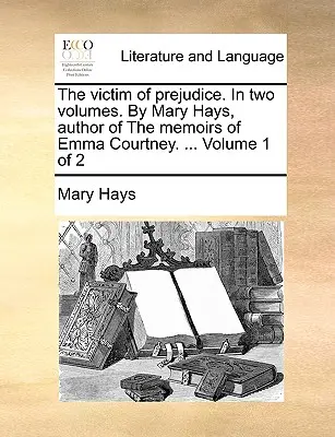 The Victim of Prejudice. in Two Volumes. by Mary Hays, Author of the Memoirs of Emma Courtney. ... 1. kötet 2. kötet - The Victim of Prejudice. in Two Volumes. by Mary Hays, Author of the Memoirs of Emma Courtney. ... Volume 1 of 2