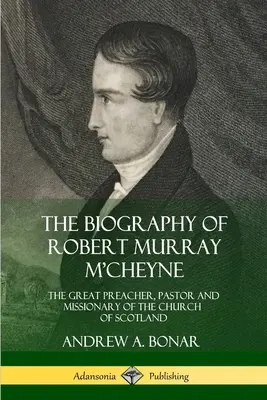 Robert Murray M'Cheyne életrajza: A skót egyház nagy prédikátora, lelkipásztora és misszionáriusa - The Biography of Robert Murray M'Cheyne: The Great Preacher, Pastor and Missionary of the Church of Scotland