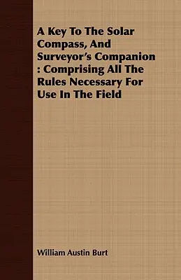 Kulcs a napiránytűhöz, és a földmérő társa: Comprising All The Rules Necessary For Use In The Field (A terepen való használathoz szükséges összes szabályt tartalmazza) - A Key To The Solar Compass, And Surveyor's Companion: Comprising All The Rules Necessary For Use In The Field