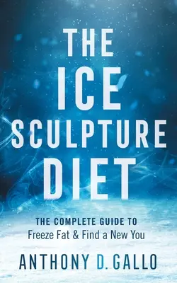 A jégszobrászati diéta: A teljes útmutató a zsír lefagyasztásához és az új önmagad megtalálásához - The Ice Sculpture Diet: The Complete Guide to Freeze Fat & Find a New You