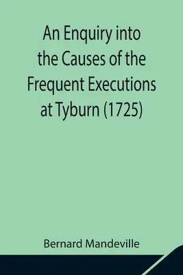 Vizsgálat a Tyburnben gyakran előforduló kivégzések okairól (1725) - An Enquiry into the Causes of the Frequent Executions at Tyburn (1725)