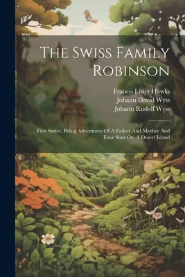 A svájci Robinson család: Egy apa, egy anya és négy fia kalandjai egy lakatlan szigeten. - The Swiss Family Robinson: First Series, Being Adventures Of A Father And Mother And Four Sons On A Desert Island