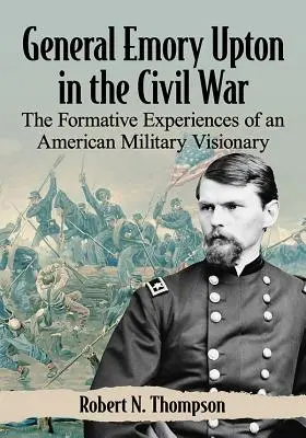 Emory Upton tábornok a polgárháborúban: Egy amerikai katonai látnok meghatározó tapasztalatai - General Emory Upton in the Civil War: The Formative Experiences of an American Military Visionary