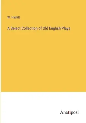 Régi angol színdarabok válogatott gyűjteménye - A Select Collection of Old English Plays