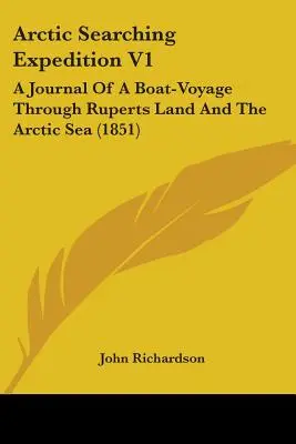 Sarkvidéki kutatóexpedíció V1: A Journal Of A Boat-Voyage Through Ruperts Land and the Arctic Sea (1851) - Arctic Searching Expedition V1: A Journal Of A Boat-Voyage Through Ruperts Land And The Arctic Sea (1851)