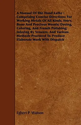 A kézi eszterga kézikönyve: Mindenféle fémek, elefántcsont, csont és drágafa megmunkálásához; festéshez, színezéshez és fakitermeléshez. - A Manual Of The Hand Lathe: Comprising Concise Directions For Working Metals Of All Kinds, Ivory, Bone And Precious Woods; Dyeing, Coloring, And F