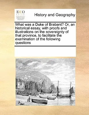 Mi volt Brabant hercege? Vagy egy történelmi esszé, bizonyítékokkal és illusztrációkkal a tartomány fennhatóságáról, a vizsgálat megkönnyítése érdekében. - What Was a Duke of Brabant? Or, an Historical Essay, with Proofs and Illustrations on the Sovereignty of That Province, to Facilitate the Examination