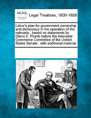 Plán labouristů na státní vlastnictví a demokracii v provozu železnic: Plumba před Mezistátní komisí. - Labor's Plan for Government Ownership and Democracy in the Operation of the Railroads: Based on Statements by Glenn E. Plumb Before the Interstate Com