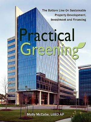 Gyakorlati zöldítés, a fenntartható ingatlanfejlesztés, befektetés és finanszírozás alapjai - Practical Greening, the Bottom Line on Sustainable Property Development, Investment and Financing