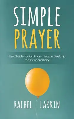 Egyszerű ima: Útmutató a hétköznapi emberek számára, akik a rendkívüli dolgokat keresik - Simple Prayer: The Guide for Ordinary People Seeking the Extraordinary